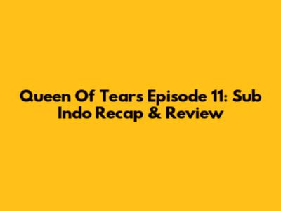 Queen Of Tears Episode 11: Sub Indo Recap & Review