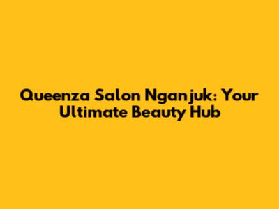 Queenza Salon Nganjuk: Your Ultimate Beauty Hub