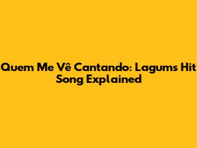 Quem Me Vê Cantando: Lagum's Hit Song Explained