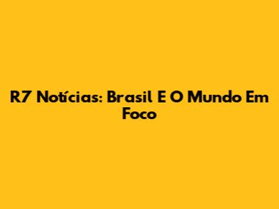 R7 Notícias: Brasil E O Mundo Em Foco
