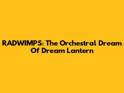 RADWIMPS: The Orchestral Dream Of 'Dream Lantern'