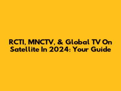 RCTI, MNCTV, & Global TV On Satellite In 2024: Your Guide