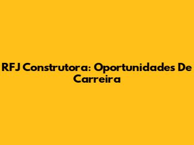 RFJ Construtora: Oportunidades De Carreira