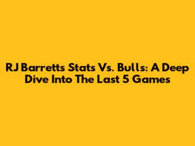 RJ Barrett's Stats Vs. Bulls: A Deep Dive Into The Last 5 Games