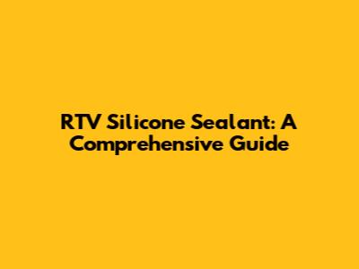 RTV Silicone Sealant: A Comprehensive Guide