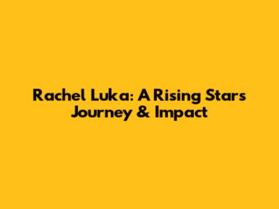 Rachel Luka: A Rising Star's Journey & Impact