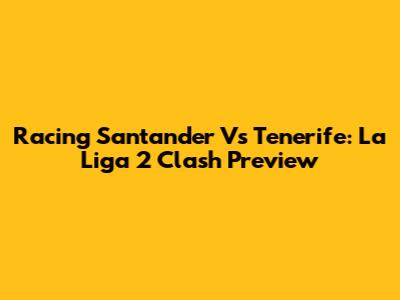Racing Santander Vs Tenerife: La Liga 2 Clash Preview
