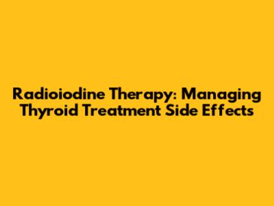 Radioiodine Therapy: Managing Thyroid Treatment Side Effects