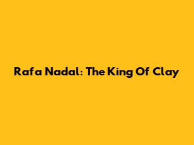 Rafa Nadal: The King Of Clay