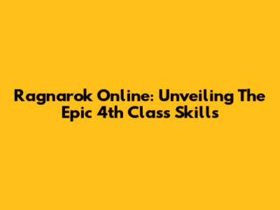 Ragnarok Online: Unveiling The Epic 4th Class Skills