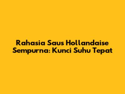 Rahasia Saus Hollandaise Sempurna: Kunci Suhu Tepat
