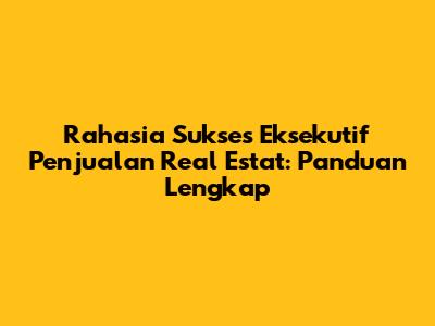 Rahasia Sukses Eksekutif Penjualan Real Estat: Panduan Lengkap