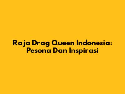 Raja Drag Queen Indonesia: Pesona Dan Inspirasi