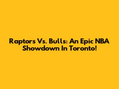Raptors Vs. Bulls: An Epic NBA Showdown In Toronto!