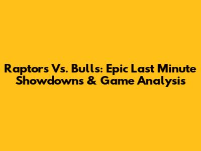 Raptors Vs. Bulls: Epic Last Minute Showdowns & Game Analysis