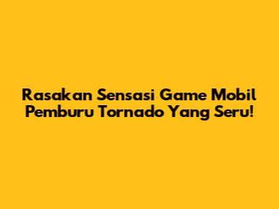 Rasakan Sensasi Game Mobil Pemburu Tornado Yang Seru!
