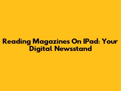 Reading Magazines On IPad: Your Digital Newsstand