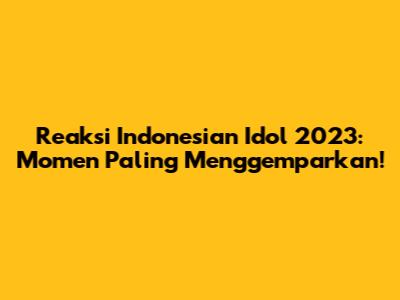 Reaksi Indonesian Idol 2023: Momen Paling Menggemparkan!