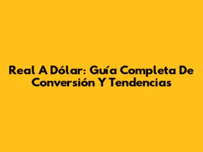 Real A Dólar: Guía Completa De Conversión Y Tendencias