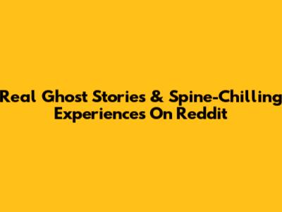 Real Ghost Stories & Spine-Chilling Experiences On Reddit