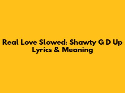 Real Love Slowed: Shawty G D Up Lyrics & Meaning