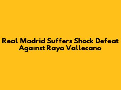 Real Madrid Suffers Shock Defeat Against Rayo Vallecano