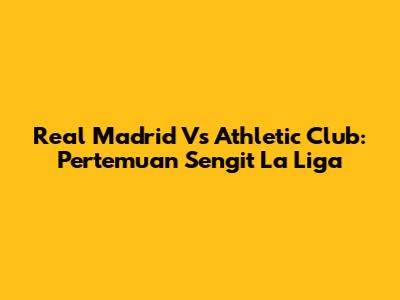 Real Madrid Vs Athletic Club: Pertemuan Sengit La Liga