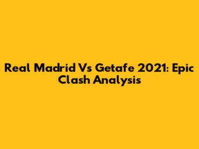 Real Madrid Vs Getafe 2021: Epic Clash Analysis