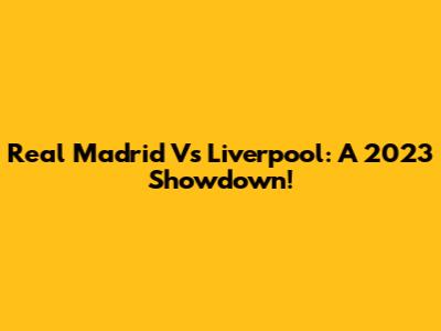 Real Madrid Vs Liverpool: A 2023 Showdown!