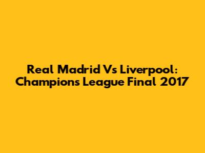 Real Madrid Vs Liverpool: Champions League Final 2017