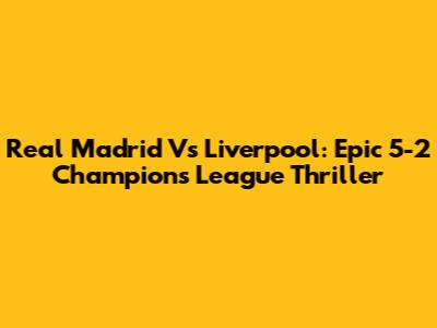 Real Madrid Vs Liverpool: Epic 5-2 Champions League Thriller