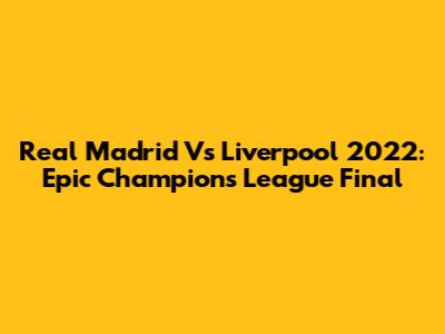 Real Madrid Vs Liverpool 2022: Epic Champions League Final