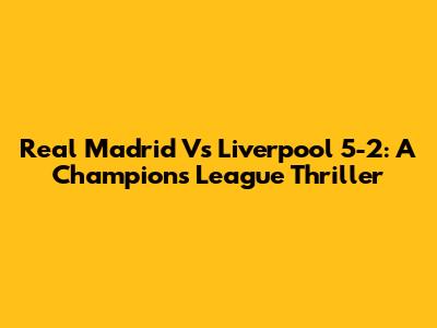 Real Madrid Vs Liverpool 5-2: A Champions League Thriller