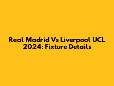 Real Madrid Vs Liverpool UCL 2024: Fixture Details