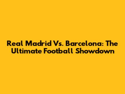 Real Madrid Vs. Barcelona: The Ultimate Football Showdown