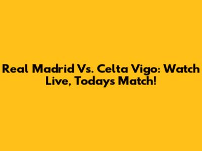 Real Madrid Vs. Celta Vigo: Watch Live, Today's Match!