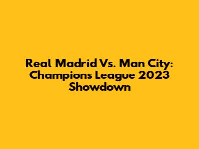 Real Madrid Vs. Man City: Champions League 2023 Showdown
