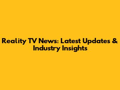 Reality TV News: Latest Updates & Industry Insights