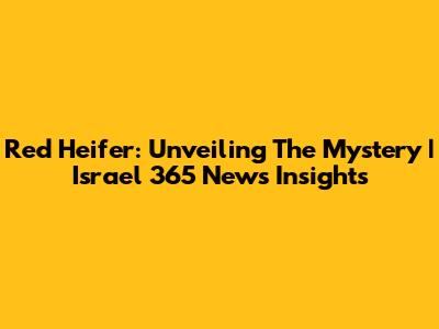 Red Heifer: Unveiling The Mystery | Israel 365 News Insights