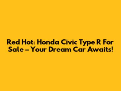 Red Hot: Honda Civic Type R For Sale – Your Dream Car Awaits!