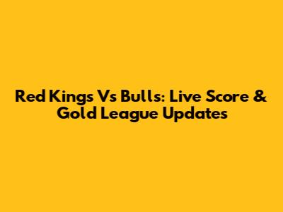 Red Kings Vs Bulls: Live Score & Gold League Updates