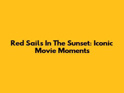 Red Sails In The Sunset: Iconic Movie Moments