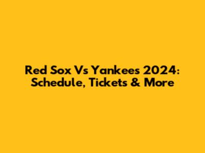 Red Sox Vs Yankees 2024: Schedule, Tickets & More