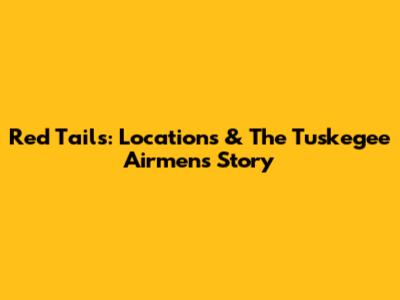 Red Tails: Locations & The Tuskegee Airmen's Story