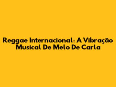 Reggae Internacional: A Vibração Musical De Melo De Carla
