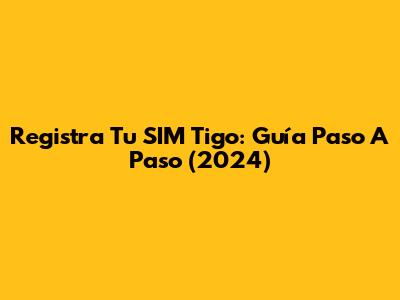 Registra Tu SIM Tigo: Guía Paso A Paso (2024)