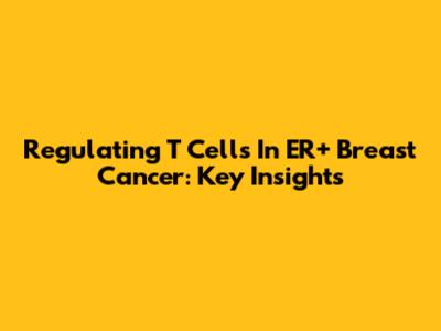 Regulating T Cells In ER+ Breast Cancer: Key Insights