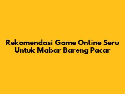 Rekomendasi Game Online Seru Untuk Mabar Bareng Pacar