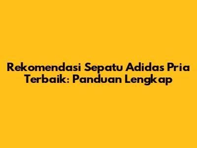 Rekomendasi Sepatu Adidas Pria Terbaik: Panduan Lengkap
