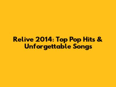 Relive 2014: Top Pop Hits & Unforgettable Songs
